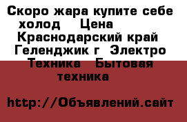 Скоро жара купите себе холод  › Цена ­ 9 499 - Краснодарский край, Геленджик г. Электро-Техника » Бытовая техника   